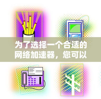 为了选择一个合适的网络加速器,您可以按照以下步骤进行