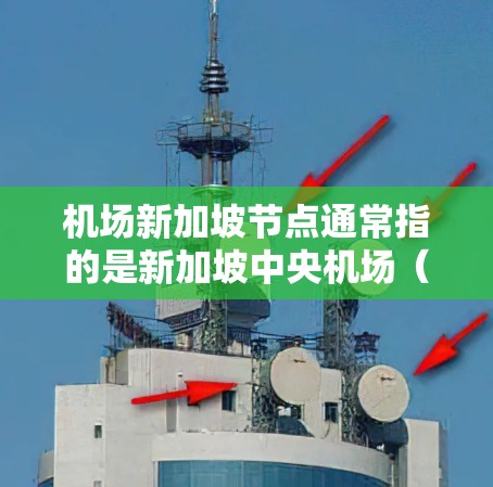 机场新加坡节点通常指的是新加坡中央机场(serve大厦)是新加坡的重要机场,位于新加坡中央广场附近,是新加坡最大的机场之一。以下是关于新加坡中央机场的一些关键信息
