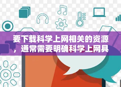 要下载科学上网相关的资源,通常需要明确科学上网具体指代。以下是一些可能的解释和步骤建议