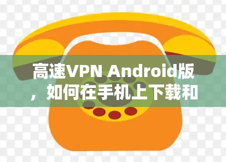 高速VPN Android版,如何在手机上下载和安装