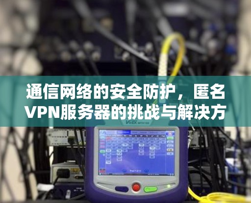 通信网络的安全防护,匿名VPN服务器的挑战与解决方案