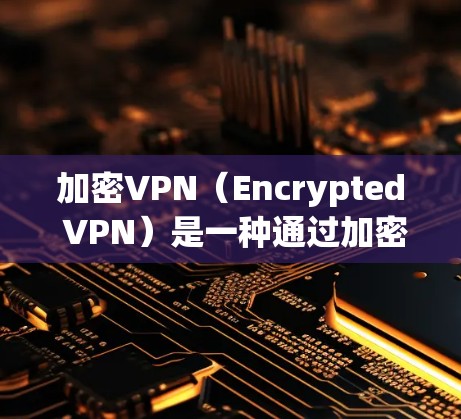 加密VPN(Encrypted VPN)是一种通过加密技术连接用户和服务器的技术,以保护用户数据的安全。以下是关于加密VPN节点的详细总结