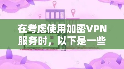 在考虑使用加密VPN服务时,以下是一些关键点和建议,帮助你做出明智的选择