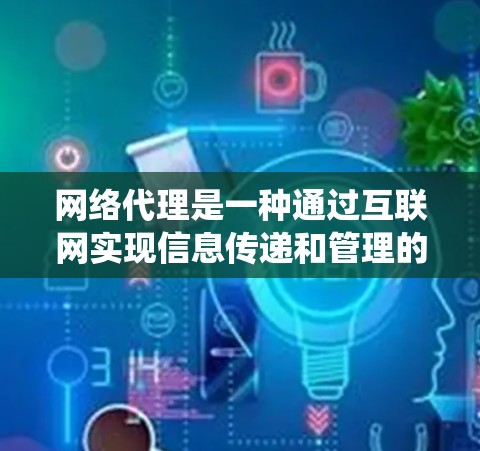网络代理是一种通过互联网实现信息传递和管理的系统,广泛应用于多个行业。以下是对网络代理的详细解释
