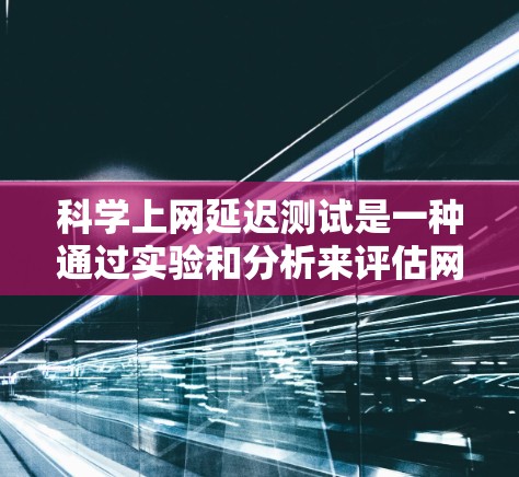 科学上网延迟测试是一种通过实验和分析来评估网络传输速率的方法,旨在优化网络性能和确保数据传输的可靠性。以下是对该测试过程的详细解释
