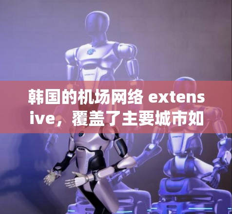 韩国的机场网络 extensive,覆盖了主要城市如首尔、济州岛、釜山、首尔 Capital等。以下是一些主要机场及其附近的交通路线