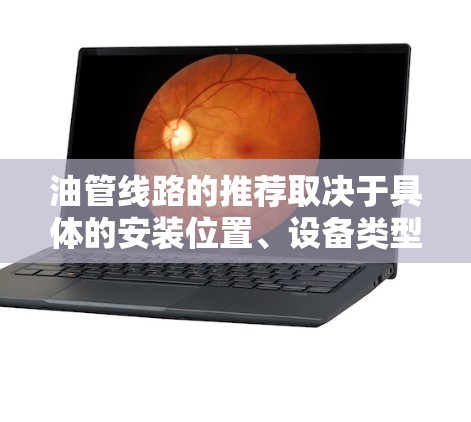 油管线路的推荐取决于具体的安装位置、设备类型、油品种类以及安装要求。以下是一些常见油管的推荐类型和位置,供您参考