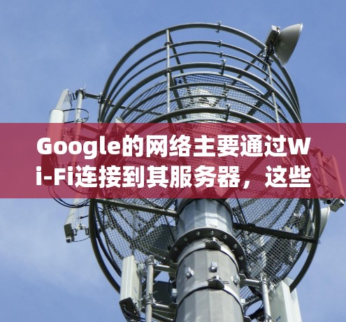 Google的网络主要通过Wi-Fi连接到其服务器,这些服务器分布在全球的多个地区,包括美国、欧洲、亚洲和中国。以下是一些主要的区域和服务器