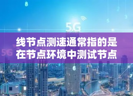 线节点测速通常指的是在节点环境中测试节点之间的通信速度,以确保节点之间的连接和数据传输正常进行。以下是可能的解决方案