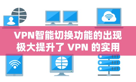 VPN智能切换功能的出现极大提升了 VPN 的实用性,特别是在远程办公和敏感资源访问场景中。以下是智能切换的具体功能和使用方法