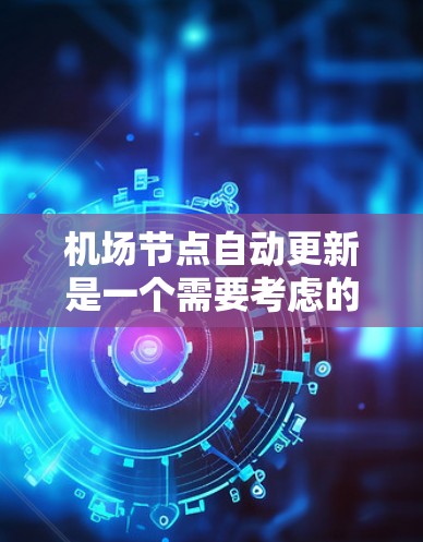 机场节点自动更新是一个需要考虑的问题,它涉及到信息的实时性和准确性。以下是对这个问题的详细解释