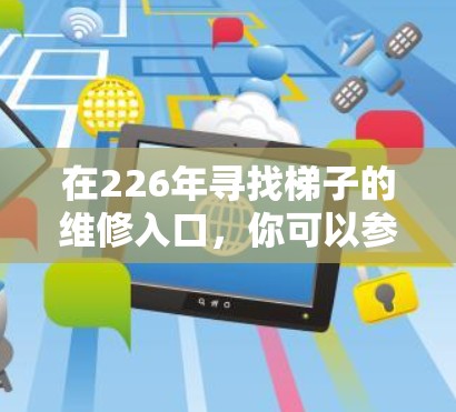 在226年寻找梯子的维修入口,你可以参考以下方法