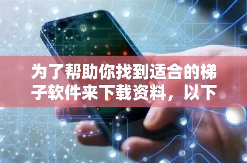 为了帮助你找到适合的梯子软件来下载资料,以下是一些实用的步骤和建议
