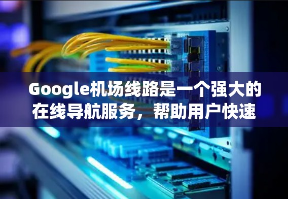 Google机场线路是一个强大的在线导航服务,帮助用户快速找到飞机起飞或降落的机场。以下是Google机场的一些主要线路和用途
