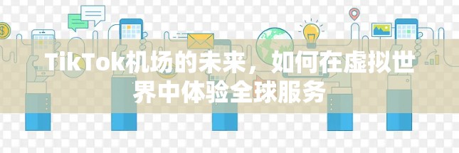TikTok机场的未来,如何在虚拟世界中体验全球服务
