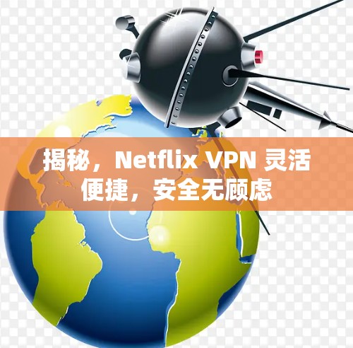 揭秘,Netflix VPN 灵活便捷,安全无顾虑