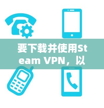 要下载并使用Steam VPN，以下是一个步骤指南