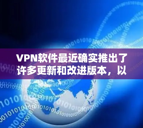 VPN软件最近确实推出了许多更新和改进版本，以适应用户的多样化需求和网络环境。以下是一些最新的VPN软件推荐，涵盖了多种功能和特点