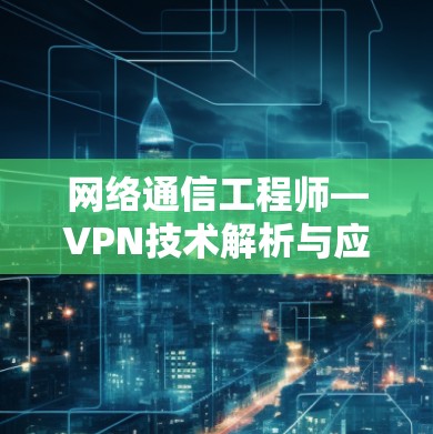 网络通信工程师—VPN技术解析与应用