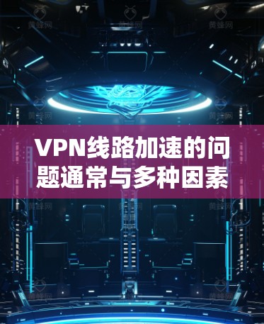 VPN线路加速的问题通常与多种因素有关，包括硬件配置、网络防火墙设置、软件安装等。以下是一些可能的原因和解决方法