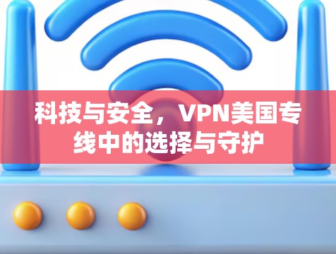 科技与安全，VPN美国专线中的选择与守护