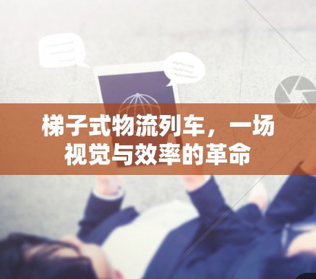 梯子式物流列车，一场视觉与效率的革命
