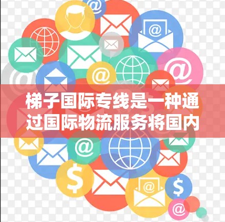 梯子国际专线是一种通过国际物流服务将国内或全球梯子运输到其他国家或地区的物流服务。以下是对梯子国际运输的详细介绍
