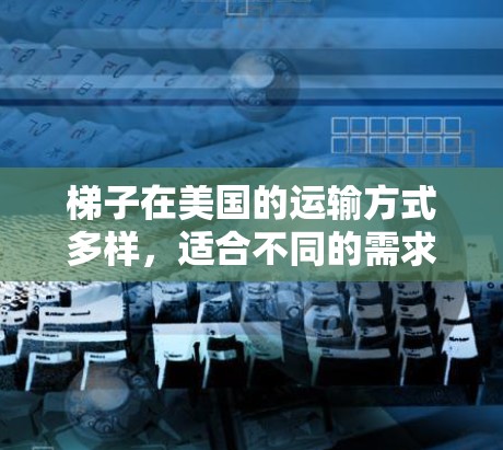 梯子在美国的运输方式多样,适合不同的需求。以下是一个全面的总结,帮助您更好地选择适合的运输方式