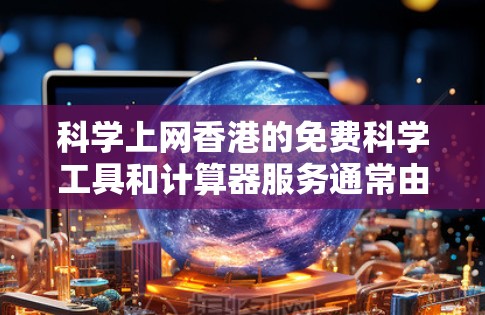 科学上网香港的免费科学工具和计算器服务通常由科技公司或教育机构提供。这些服务通常免费,但具体的服务内容、使用限制和费用可能会因地区而异。以下是一些可能的情况