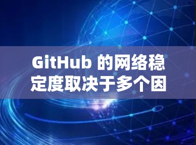 GitHub 的网络稳定度取决于多个因素,包括服务器分布、地理位置、网络连接的性能以及服务器的负载情况等。以下是关于GitHub网络稳定的一些关键点