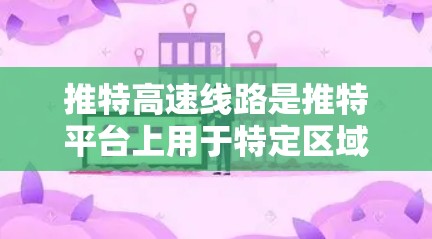推特高速线路是推特平台上用于特定区域访问交通、新闻、娱乐等内容的高速 lanes，主要作用是方便用户访问这些信息。以下是关于推特高速线路的详细信息