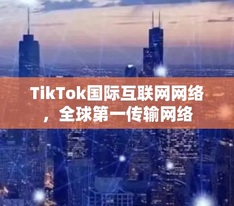 TikTok国际互联网网络，全球第一传输网络