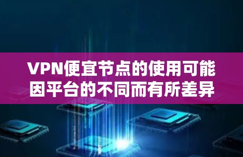 VPN便宜节点的使用可能因平台的不同而有所差异，以下是一些关键点和建议
