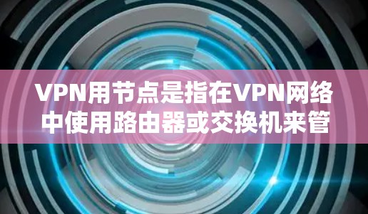 VPN用节点是指在VPN网络中使用路由器或交换机来管理网络设备,从而更好地连接和管理网络。以下是VPN用节点的具体功能