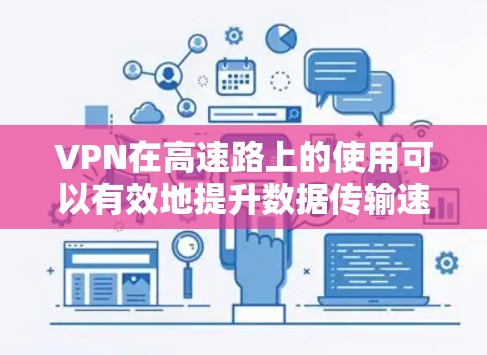 VPN在高速路上的使用可以有效地提升数据传输速度和稳定性,但并非总是好用。以下是对 VPN 高速使用的一些关键点和考虑因素