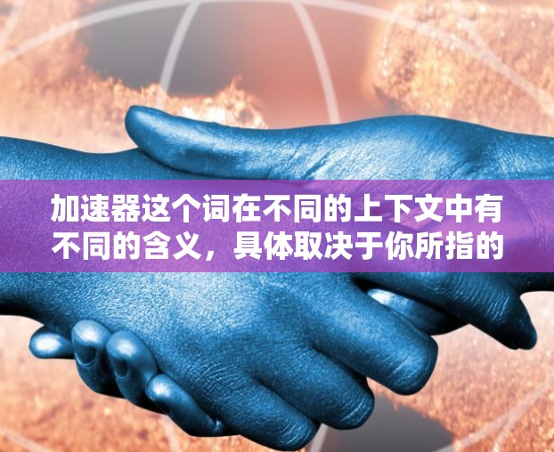 加速器这个词在不同的上下文中有不同的含义,具体取决于你所指的是什么。以下是一些可能的解释和推荐