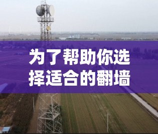 为了帮助你选择适合的翻墙软件,以下是一个结构化的推荐和总结