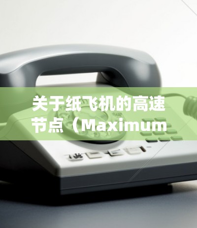 关于纸飞机的高速节点（Maximum Height）这取决于飞行角度、飞行速度以及纸飞机的重量分布等因素。以下是一些关键点和建议，帮助你在纸飞机飞行中优化飞行高度