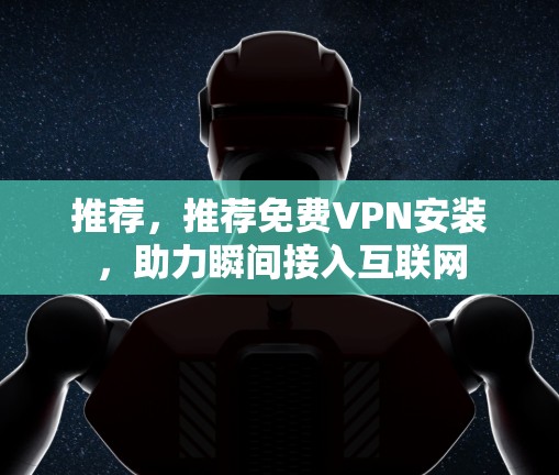 推荐,推荐免费VPN安装,助力瞬间接入互联网
