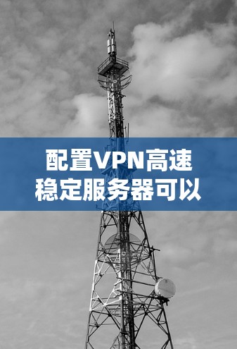 配置VPN高速稳定服务器可以按照以下步骤进行