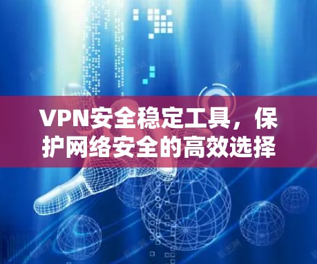VPN安全稳定工具,保护网络安全的高效选择