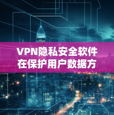 VPN隐私安全软件在保护用户数据方面起着关键作用,但并非所有软件都适合所有情况。以下是对这些软件的分析和推荐