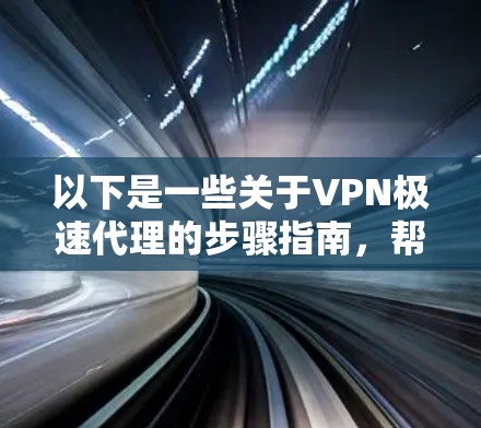 以下是一些关于VPN极速代理的步骤指南，帮助你选择一个适合自己的VPN服务