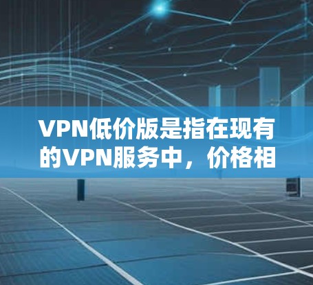 VPN低价版是指在现有的VPN服务中,价格相对较低的版本,通常是为了吸引用户或解决用户的VPN使用问题。以下是一些常见的VPN低价版推荐