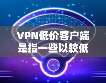 VPN低价客户端是指一些以较低价格提供VPN服务的客户端软件。这些客户端通常用于在线娱乐、视频通话、流媒体等需求,但功能和性能可能不如更高端的客户端。以下是一些可能的低价客户端及其特点