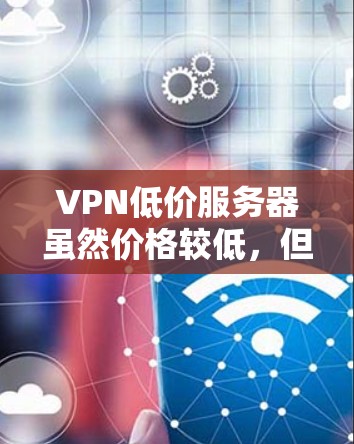 VPN低价服务器虽然价格较低,但存在安全风险,建议在选择时谨慎评估服务器的安全性。以下是详细的总结