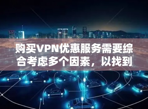 购买VPN优惠服务需要综合考虑多个因素,以找到最适合自己的解决方案。以下是一个有条理的总结,帮助你做出明智的决定