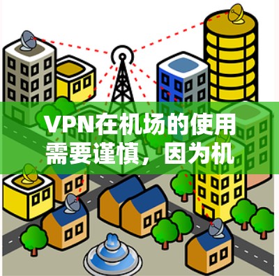 VPN在机场的使用需要谨慎,因为机场的网络环境有可能限制设备的使用。以下是VPN在机场使用的一些注意事项和步骤