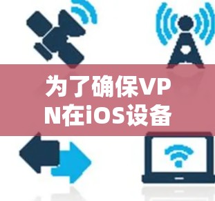 为了确保VPN在iOS设备上兼容，可以按照以下步骤进行操作