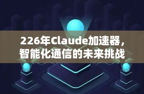 226年Claude加速器，智能化通信的未来挑战与机遇